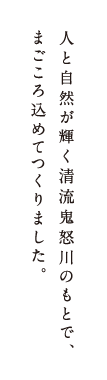 人と自然が輝く清流鬼怒川のもとで、まごころ込めてつくりました。